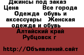 Джинсы под заказ. › Цена ­ 1 400 - Все города Одежда, обувь и аксессуары » Женская одежда и обувь   . Алтайский край,Рубцовск г.